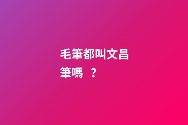 毛筆都叫文昌筆嗎？